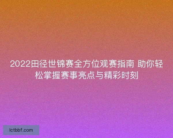 2022田径世锦赛全方位观赛指南 助你轻松掌握赛事亮点与精彩时刻