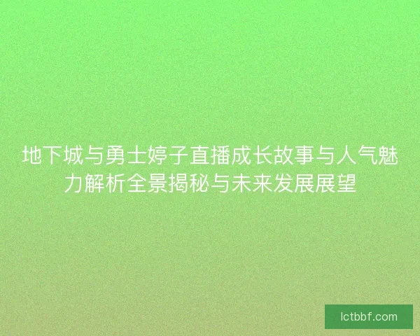 地下城与勇士婷子直播成长故事与人气魅力解析全景揭秘与未来发展展望
