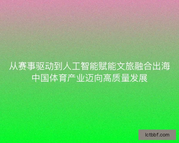 从赛事驱动到人工智能赋能文旅融合出海中国体育产业迈向高质量发展
