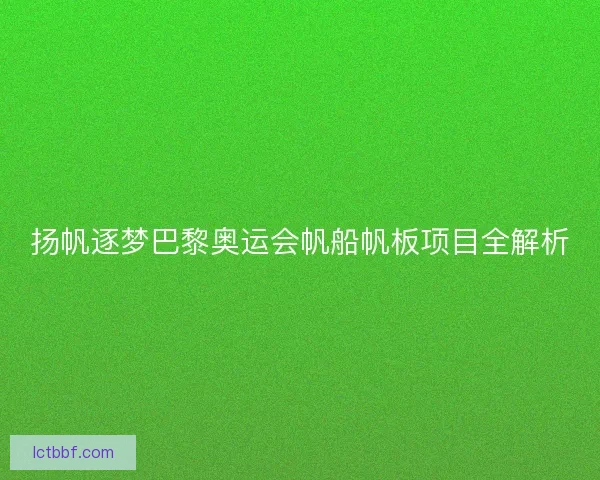 扬帆逐梦巴黎奥运会帆船帆板项目全解析